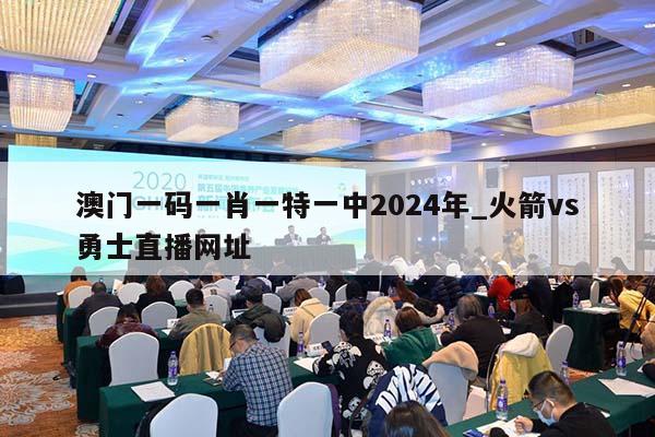 澳门一码一肖一特一中2024年_火箭vs勇士直播网址