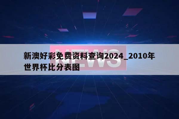 新澳好彩免费资料查询2024_2010年世界杯比分表图  第1张