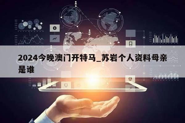 2024今晚澳门开特马_苏岩个人资料母亲是谁