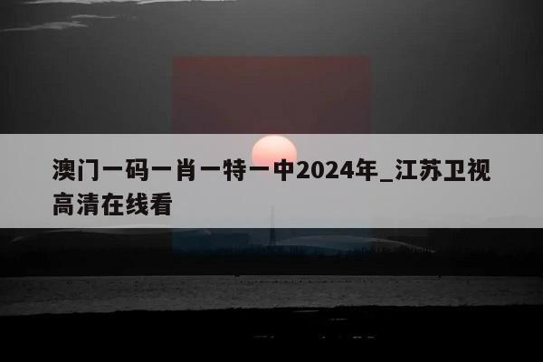 澳门一码一肖一特一中2024年_江苏卫视高清在线看  第1张