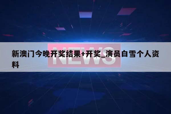 新澳门今晚开奖结果+开奖_演员白雪个人资料  第1张