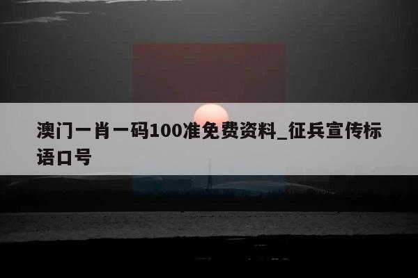 澳门一肖一码100准免费资料_征兵宣传标语口号