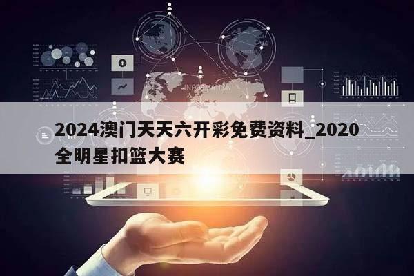 2024澳门天天六开彩免费资料_2020全明星扣篮大赛