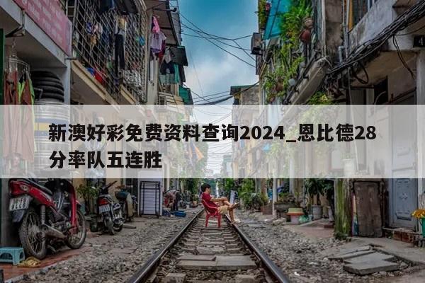 新澳好彩免费资料查询2024_恩比德28分率队五连胜