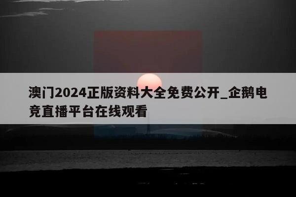 澳门2024正版资料大全免费公开_企鹅电竞直播平台在线观看