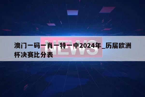 澳门一码一肖一特一中2024年_历届欧洲杯决赛比分表