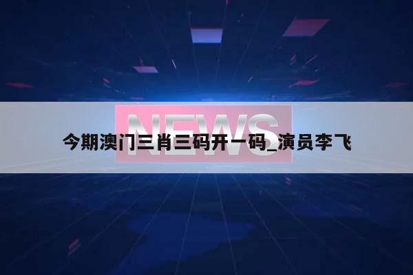 今期澳门三肖三码开一码_演员李飞  第1张