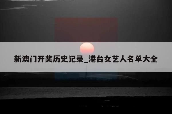 新澳门开奖历史记录_港台女艺人名单大全  第1张