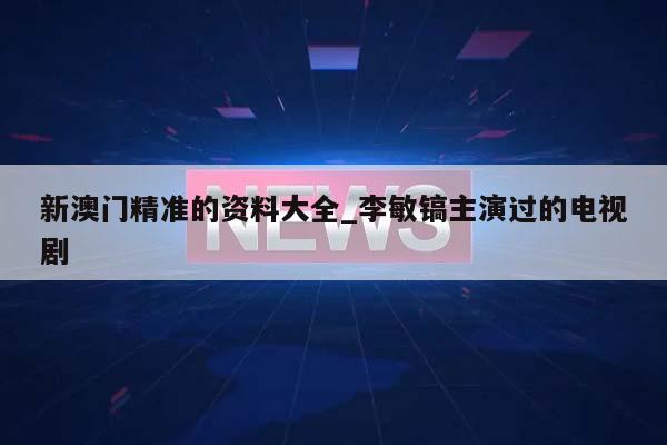 新澳门精准的资料大全_李敏镐主演过的电视剧