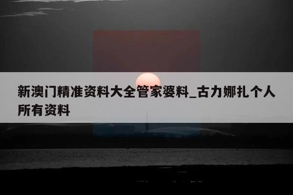 新澳门精准资料大全管家婆料_古力娜扎个人所有资料  第1张