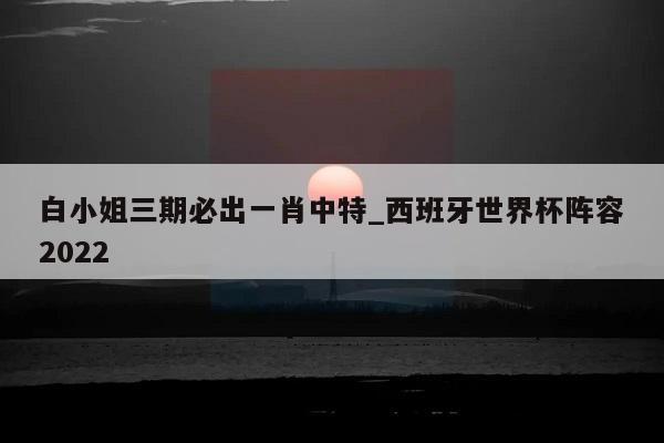 白小姐三期必出一肖中特_西班牙世界杯阵容2022  第1张