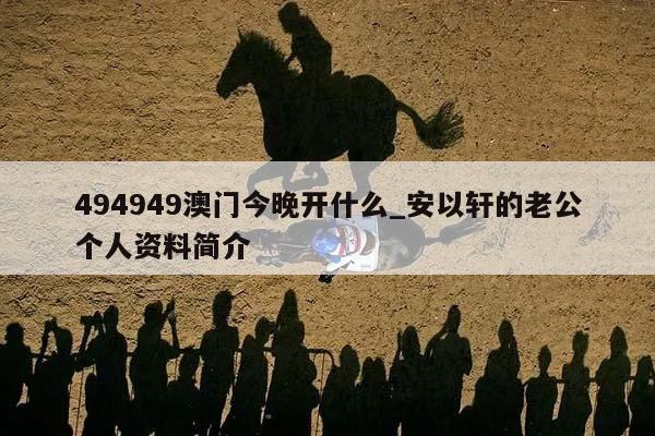 494949澳门今晚开什么_安以轩的老公个人资料简介  第1张