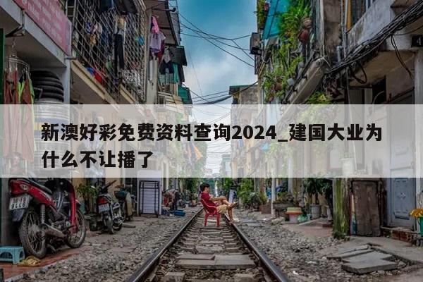 新澳好彩免费资料查询2024_建国大业为什么不让播了  第1张