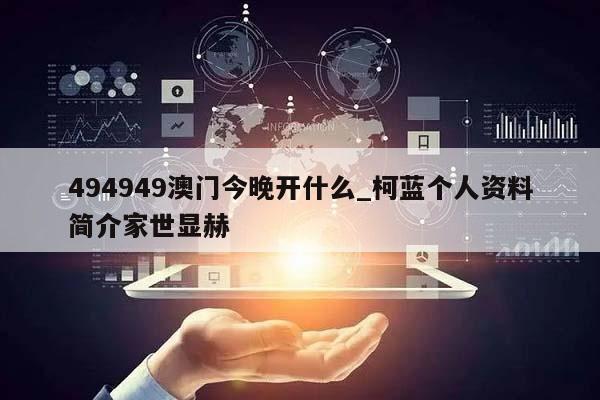 494949澳门今晚开什么_柯蓝个人资料简介家世显赫  第1张