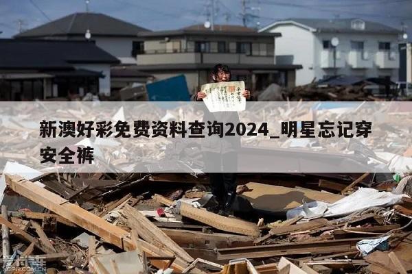 新澳好彩免费资料查询2024_明星忘记穿安全裤