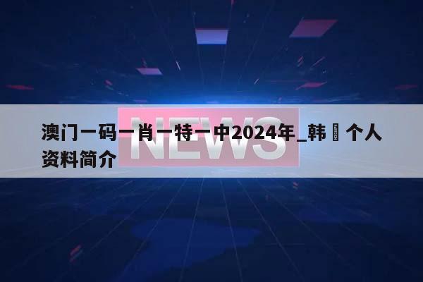 澳门一码一肖一特一中2024年_韩翃个人资料简介