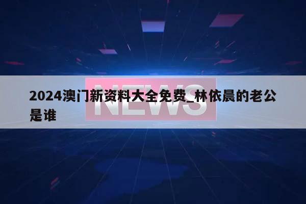 2024澳门新资料大全免费_林依晨的老公是谁