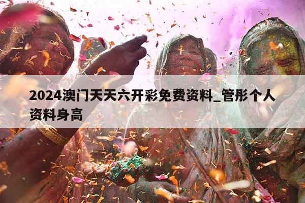 2024澳门天天六开彩免费资料_管彤个人资料身高