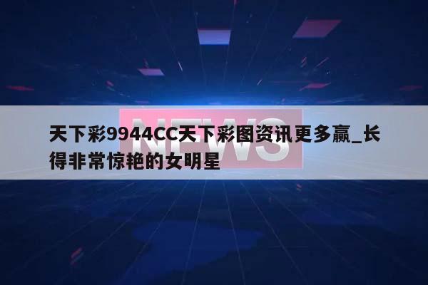 天下彩9944CC天下彩图资讯更多赢_长得非常惊艳的女明星