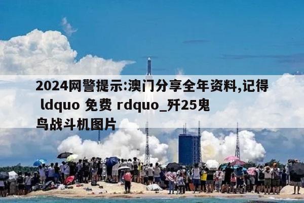 2024网警提示:澳门分享全年资料,记得 ldquo 免费 rdquo_歼25鬼鸟战斗机图片  第1张