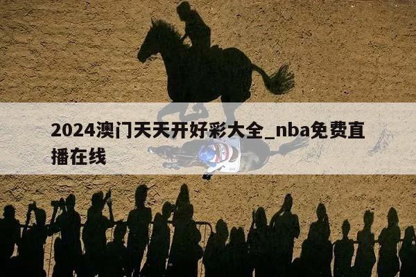 2024澳门天天开好彩大全_nba免费直播在线