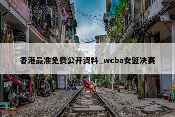 香港最准免费公开资料_wcba女篮决赛