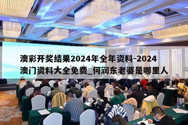 澳彩开奖结果2024年全年资料-2024澳门资料大全免费_何润东老婆是哪里人