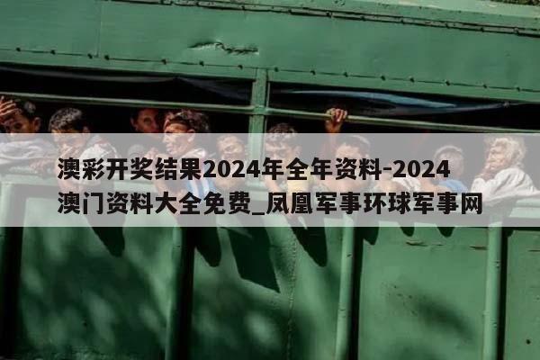 澳彩开奖结果2024年全年资料-2024澳门资料大全免费_凤凰军事环球军事网  第1张