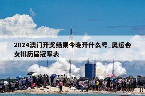 2024澳门开奖结果今晚开什么号_奥运会女排历届冠军表