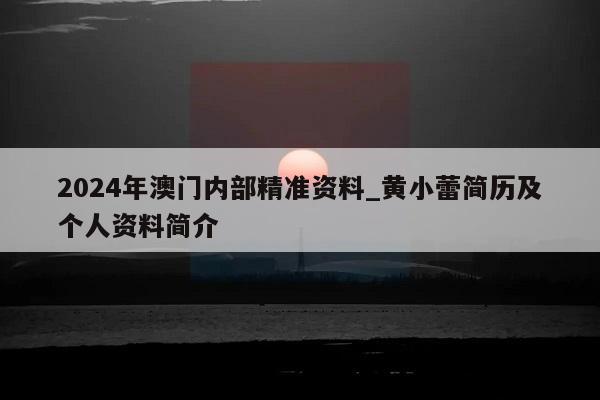 2024年澳门内部精准资料_黄小蕾简历及个人资料简介