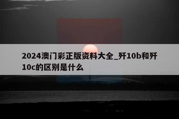 2024澳门彩正版资料大全_歼10b和歼10c的区别是什么