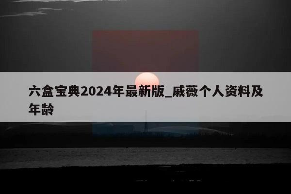 六盒宝典2024年最新版_戚薇个人资料及年龄