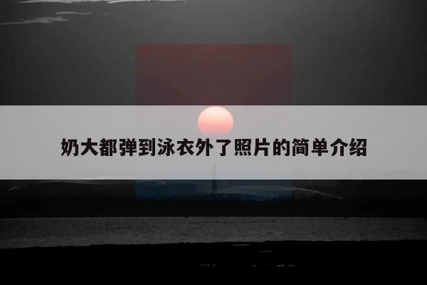 奶大都弹到泳衣外了照片的简单介绍