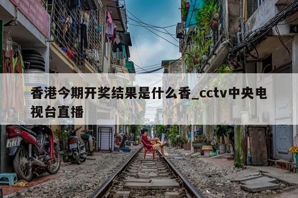 香港今期开奖结果是什么香_cctv中央电视台直播  第1张