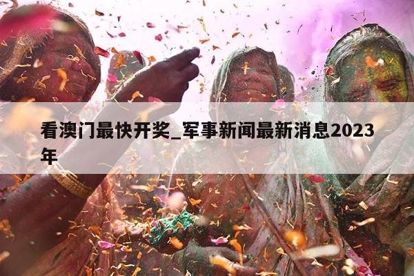 看澳门最快开奖_军事新闻最新消息2023年  第1张