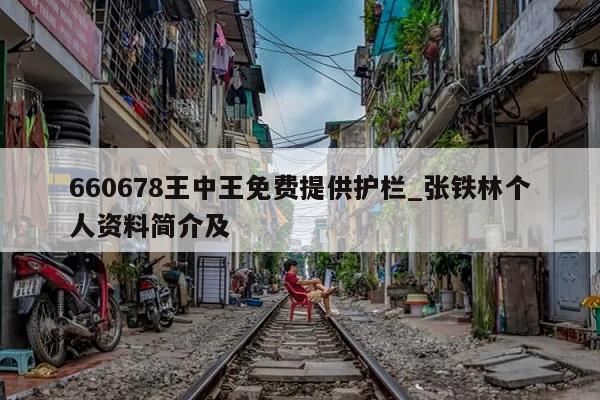 660678王中王免费提供护栏_张铁林个人资料简介及