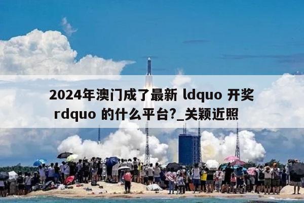 2024年澳门成了最新 ldquo 开奖 rdquo 的什么平台?_关颖近照