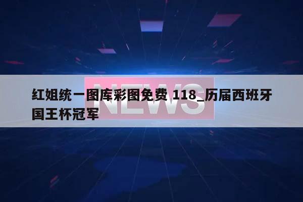 红姐统一图库彩图免费 118_历届西班牙国王杯冠军