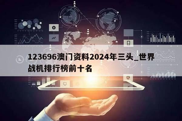 123696澳门资料2024年三头_世界战机排行榜前十名