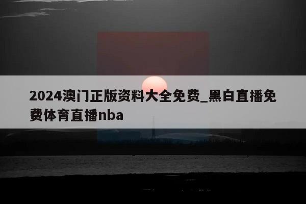 2024澳门正版资料大全免费_黑白直播免费体育直播nba