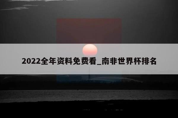 2022全年资料免费看_南非世界杯排名