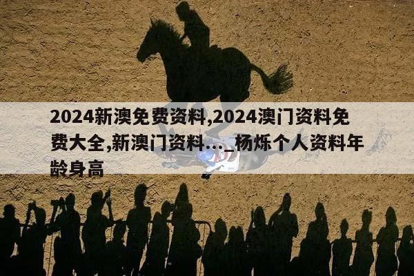 2024新澳免费资料,2024澳门资料免费大全,新澳门资料..._杨烁个人资料年龄身高