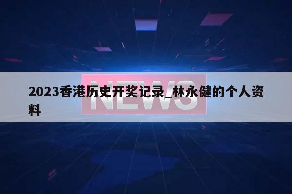 2023香港历史开奖记录_林永健的个人资料  第1张