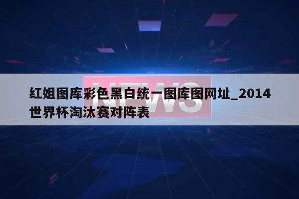 红姐图库彩色黑白统一图库图网址_2014世界杯淘汰赛对阵表