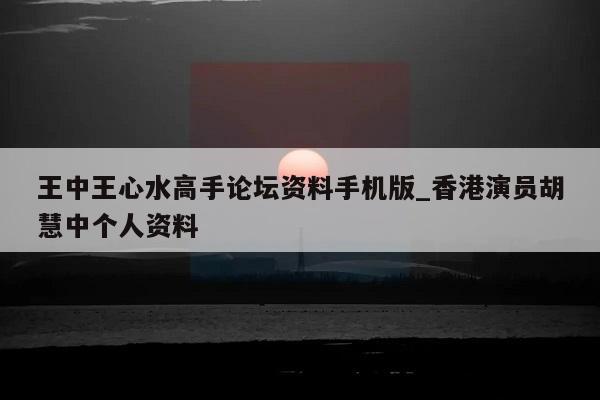 王中王心水高手论坛资料手机版_香港演员胡慧中个人资料