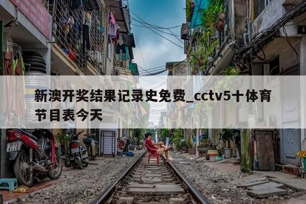 新澳开奖结果记录史免费_cctv5十体育节目表今天