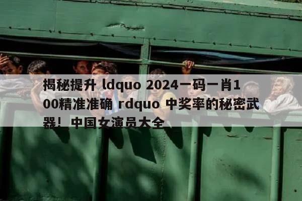 揭秘提升 ldquo 2024一码一肖100精准准确 rdquo 中奖率的秘密武器!_中国女演员大全