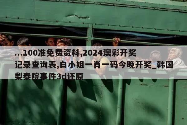 ...100准免费资料,2024澳彩开奖记录查询表,白小姐一肖一码今晚开奖_韩国梨泰院事件3d还原  第1张