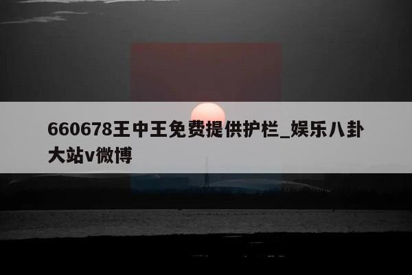 660678王中王免费提供护栏_娱乐八卦大站v微博