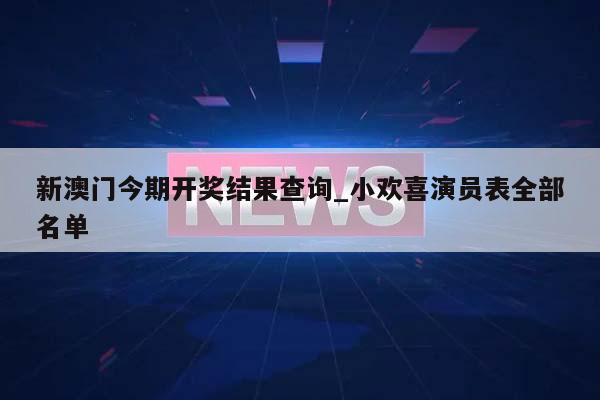 新澳门今期开奖结果查询_小欢喜演员表全部名单